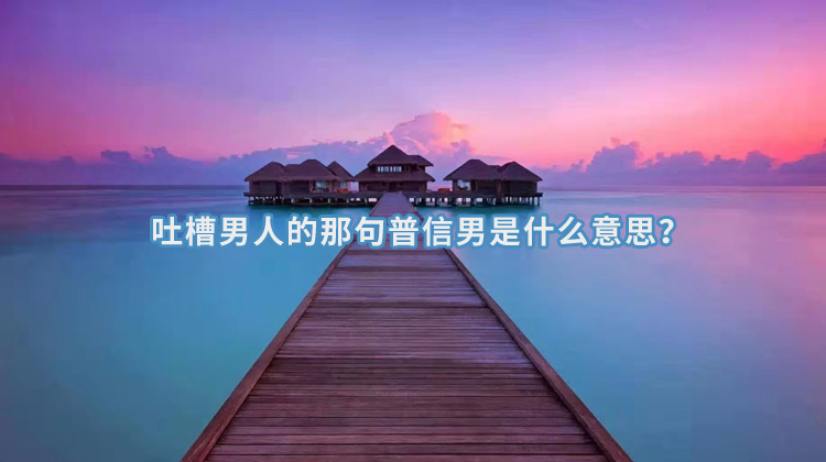 吐槽男人的那句普信男是什么意思.jpg