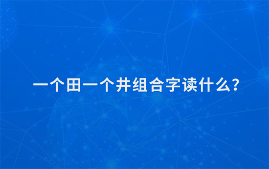 一个田一个井组合字读什么.jpg